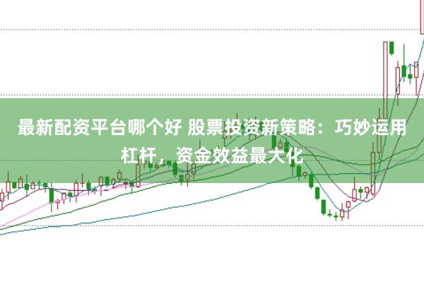 最新配资平台哪个好 股票投资新策略：巧妙运用杠杆，资金效益最大化