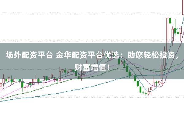 场外配资平台 金华配资平台优选：助您轻松投资，财富增值！