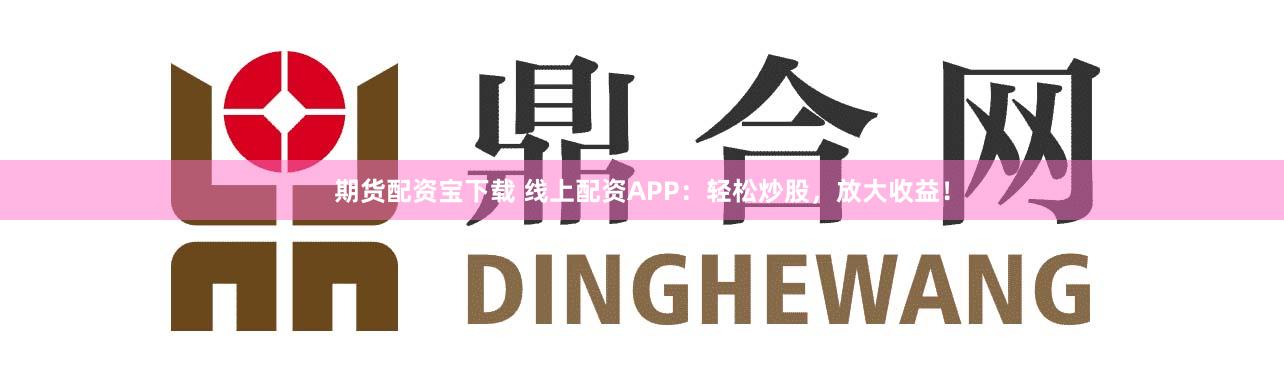 期货配资宝下载 线上配资APP：轻松炒股，放大收益！