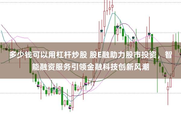 多少钱可以用杠杆炒股 股E融助力股市投资，智能融资服务引领金融科技创新风潮