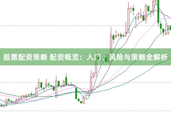 股票配资策略 配资概览：入门、风险与策略全解析
