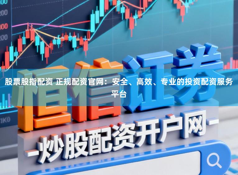 股票股指配资 正规配资官网：安全、高效、专业的投资配资服务平台