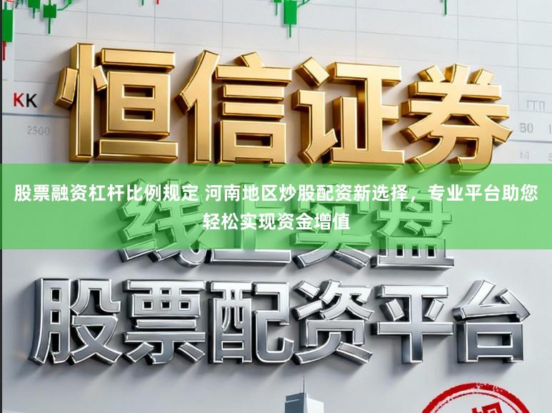 股票融资杠杆比例规定 河南地区炒股配资新选择，专业平台助您轻松实现资金增值