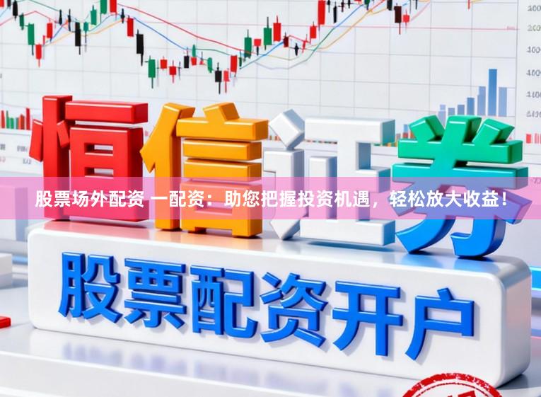 股票场外配资 一配资：助您把握投资机遇，轻松放大收益！