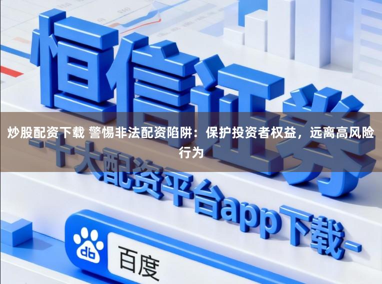 炒股配资下载 警惕非法配资陷阱：保护投资者权益，远离高风险行为